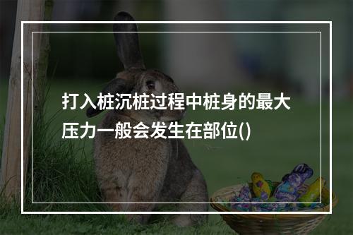 打入桩沉桩过程中桩身的最大压力一般会发生在部位()