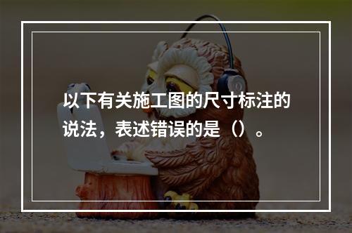 以下有关施工图的尺寸标注的说法，表述错误的是（）。