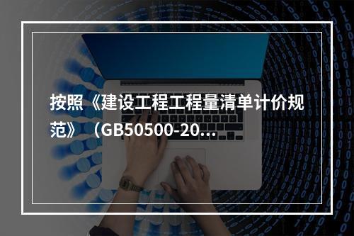 按照《建设工程工程量清单计价规范》（GB50500-2013