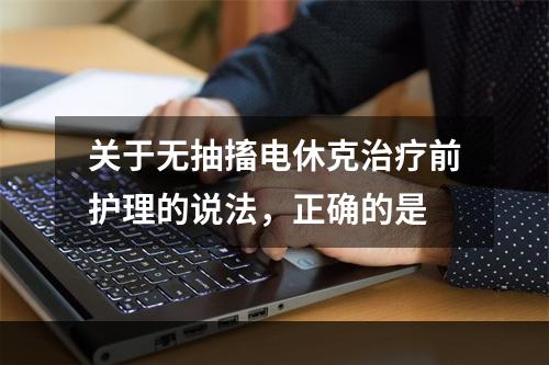 关于无抽搐电休克治疗前护理的说法，正确的是