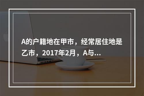 A的户籍地在甲市，经常居住地是乙市，2017年2月，A与B在