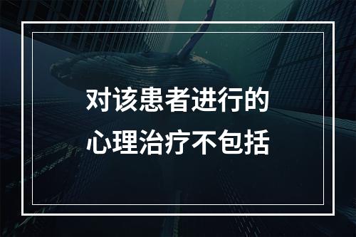 对该患者进行的心理治疗不包括