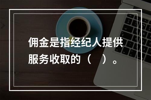 佣金是指经纪人提供服务收取的（　）。