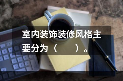 室内装饰装修风格主要分为（　　）。