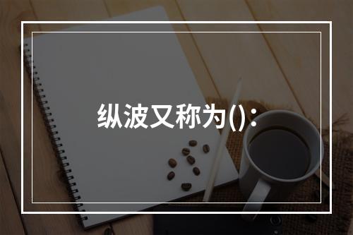 纵波又称为()：