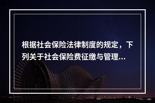 根据社会保险法律制度的规定，下列关于社会保险费征缴与管理的表