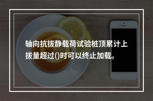 轴向抗拔静载荷试验桩顶累计上拔量超过()时可以终止加载。