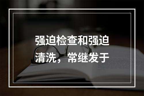 强迫检查和强迫清洗，常继发于