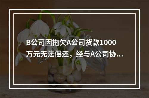 B公司因拖欠A公司货款1000万元无法偿还，经与A公司协商，