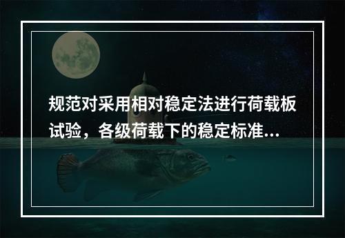 规范对采用相对稳定法进行荷载板试验，各级荷载下的稳定标准及最