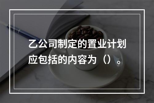 乙公司制定的置业计划应包括的内容为（）。