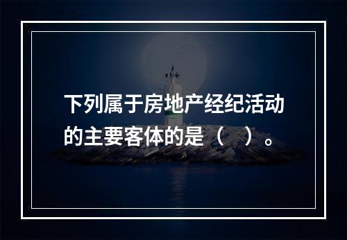 下列属于房地产经纪活动的主要客体的是（　）。