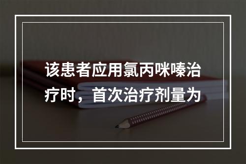 该患者应用氯丙咪嗪治疗时，首次治疗剂量为