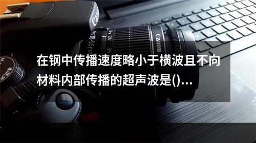 在钢中传播速度略小于横波且不向材料内部传播的超声波是()：