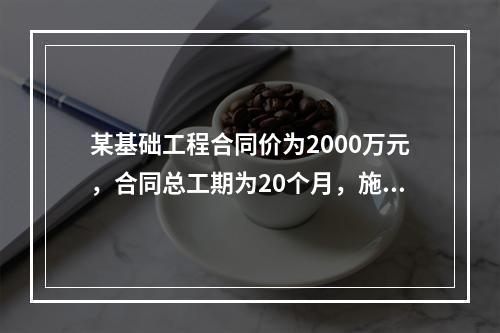 某基础工程合同价为2000万元，合同总工期为20个月，施工过