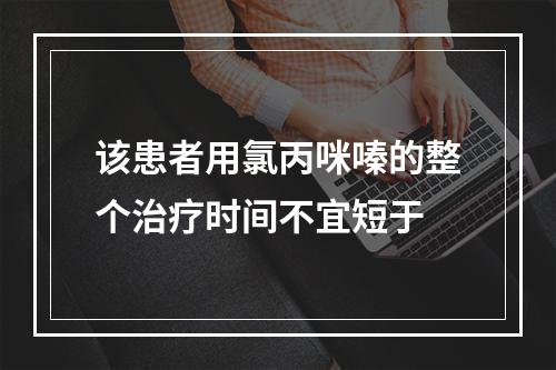 该患者用氯丙咪嗪的整个治疗时间不宜短于