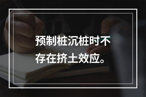 预制桩沉桩时不存在挤土效应。