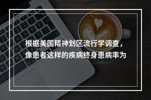 根据美国精神划区流行学调查，像患者这样的疾病终身患病率为