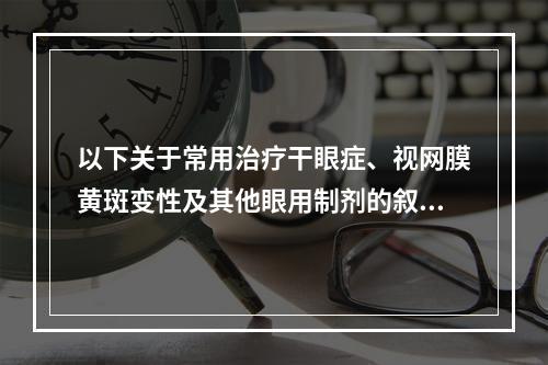 以下关于常用治疗干眼症、视网膜黄斑变性及其他眼用制剂的叙述，