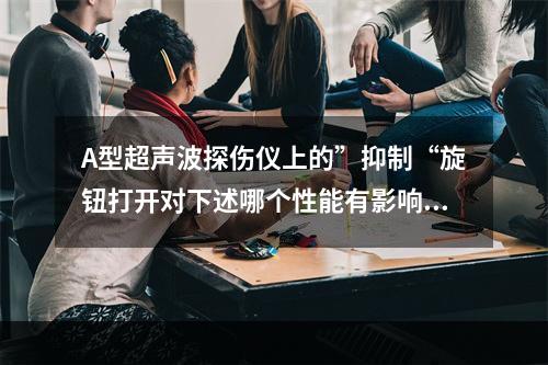 A型超声波探伤仪上的”抑制“旋钮打开对下述哪个性能有影响？(