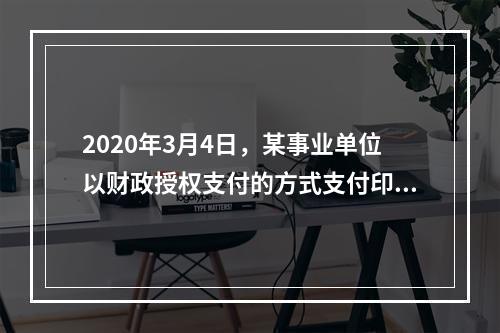 2020年3月4日，某事业单位以财政授权支付的方式支付印刷费