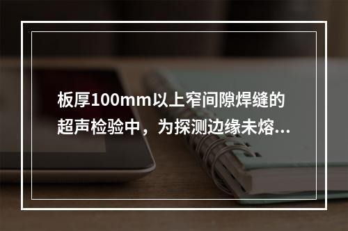 板厚100mm以上窄间隙焊缝的超声检验中，为探测边缘未熔合缺