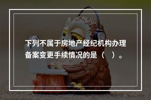 下列不属于房地产经纪机构办理备案变更手续情况的是（　）。