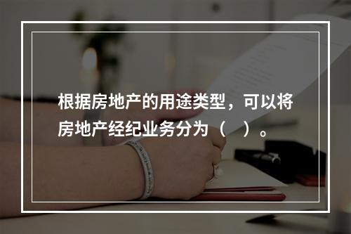 根据房地产的用途类型，可以将房地产经纪业务分为（　）。