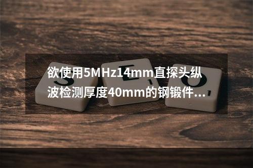 欲使用5MHz14mm直探头纵波检测厚度40mm的钢锻件，其