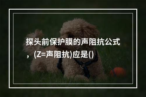 探头前保护膜的声阻抗公式，(Z=声阻抗)应是()