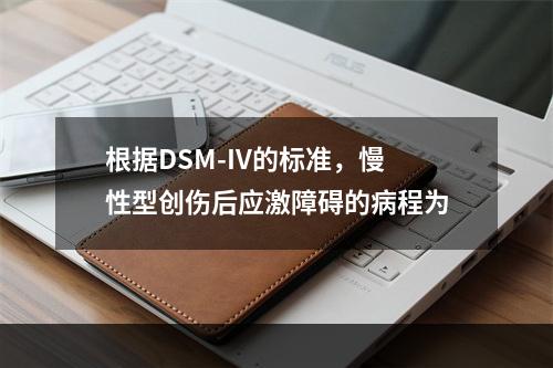 根据DSM-IV的标准，慢性型创伤后应激障碍的病程为