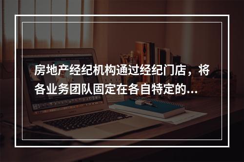 房地产经纪机构通过经纪门店，将各业务团队固定在各自特定的客户