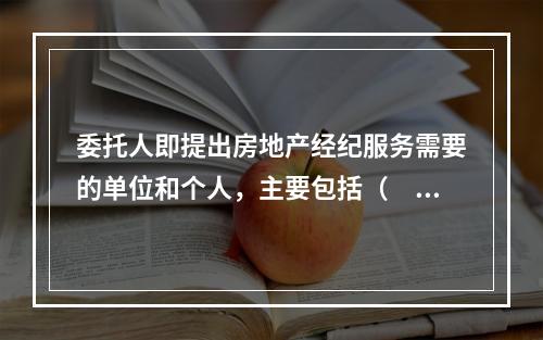 委托人即提出房地产经纪服务需要的单位和个人，主要包括（　）。