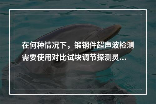 在何种情况下，锻钢件超声波检测需要使用对比试块调节探测灵敏度