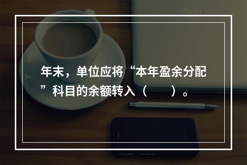 年末，单位应将“本年盈余分配”科目的余额转入（　　）。