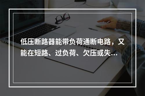 低压断路器能带负荷通断电路，又能在短路、过负荷、欠压或失压的