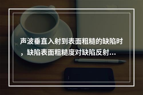 声波垂直入射到表面粗糙的缺陷时，缺陷表面粗糙度对缺陷反射波高