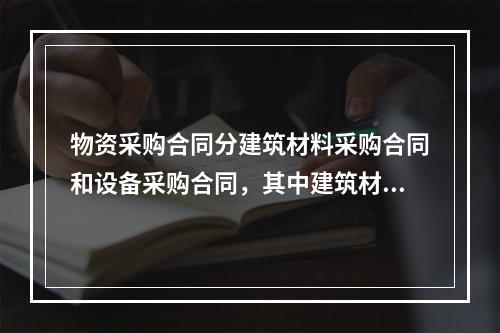 物资采购合同分建筑材料采购合同和设备采购合同，其中建筑材料采