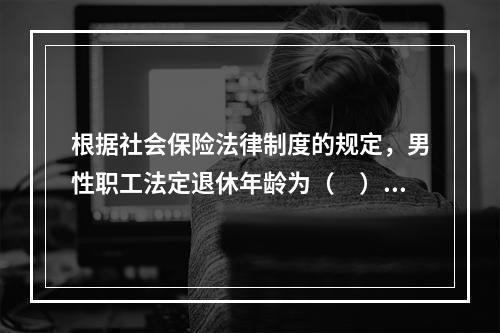 根据社会保险法律制度的规定，男性职工法定退休年龄为（　）周岁