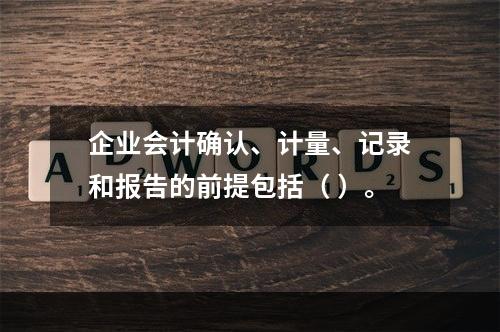 企业会计确认、计量、记录和报告的前提包括（ ）。