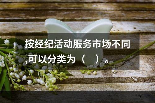 按经纪活动服务市场不同,可以分类为（　）。