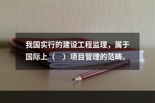 我国实行的建设工程监理，属于国际上（　）项目管理的范畴。