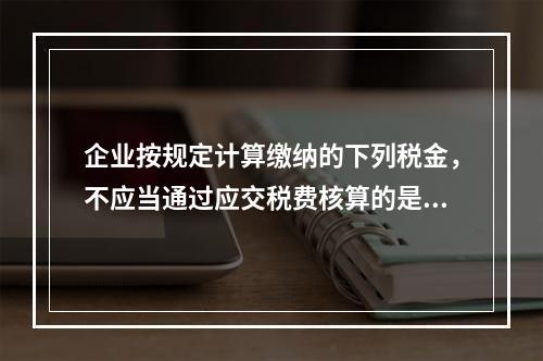 企业按规定计算缴纳的下列税金，不应当通过应交税费核算的是（　