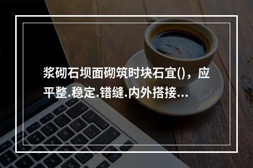 浆砌石坝面砌筑时块石宜()，应平整.稳定.错缝.内外搭接。