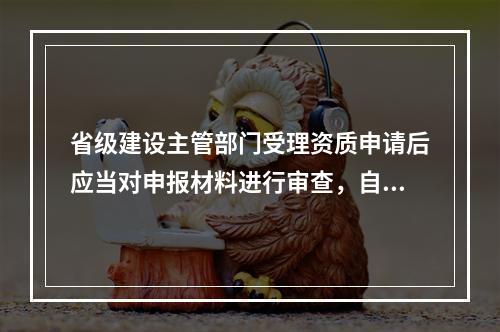 省级建设主管部门受理资质申请后应当对申报材料进行审查，自受理