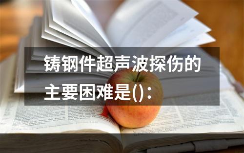 铸钢件超声波探伤的主要困难是()：