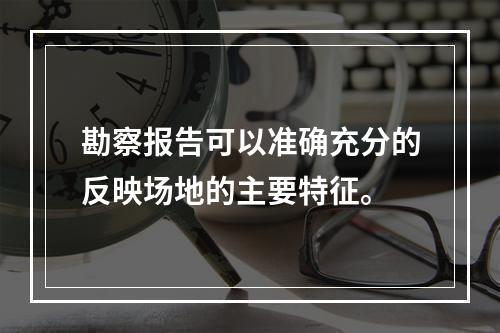 勘察报告可以准确充分的反映场地的主要特征。