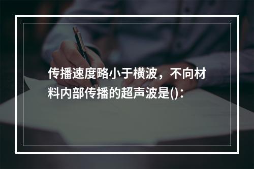 传播速度略小于横波，不向材料内部传播的超声波是()：