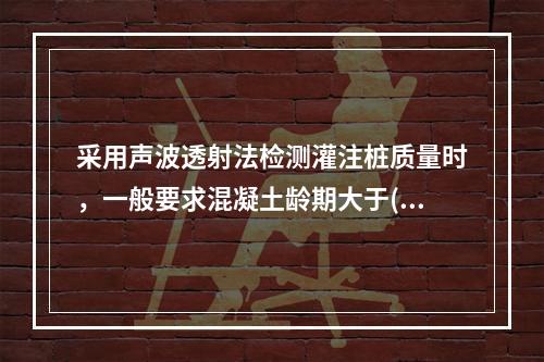 采用声波透射法检测灌注桩质量时，一般要求混凝土龄期大于()。