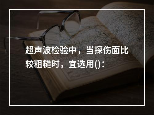 超声波检验中，当探伤面比较粗糙时，宜选用()：